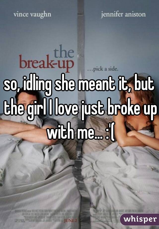 so, idling she meant it, but the girl I love just broke up with me... :'(