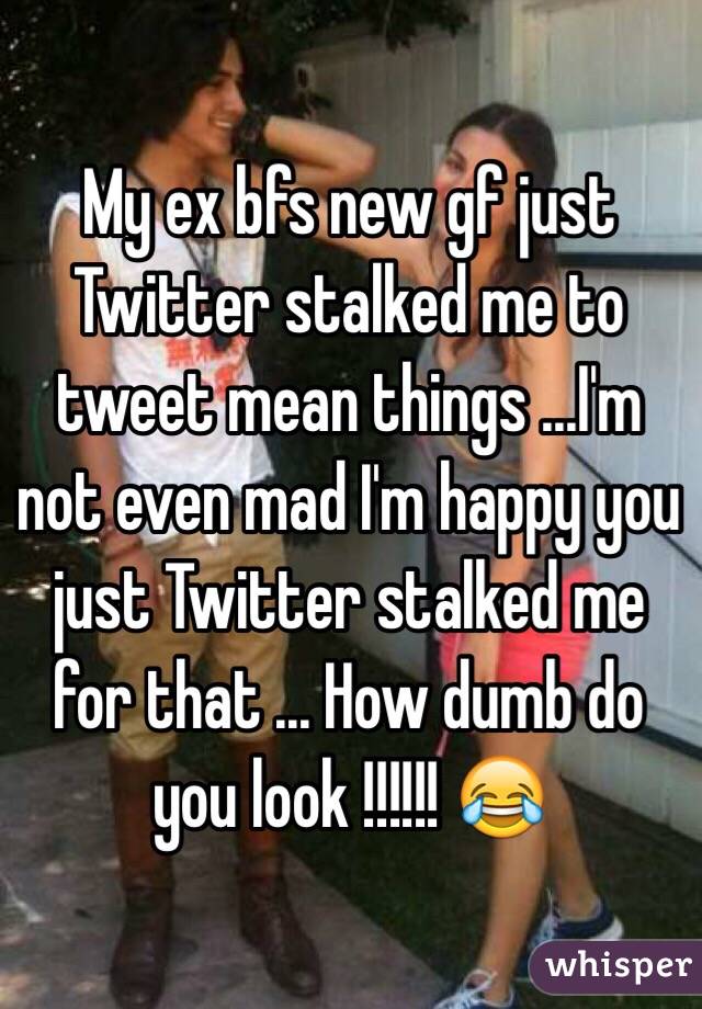 My ex bfs new gf just Twitter stalked me to tweet mean things ...I'm not even mad I'm happy you just Twitter stalked me for that ... How dumb do you look !!!!!! 😂