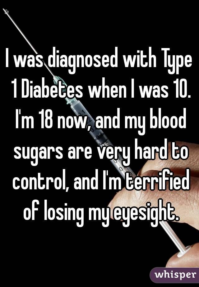 I was diagnosed with Type 1 Diabetes when I was 10. I'm 18 now, and my blood sugars are very hard to control, and I'm terrified of losing my eyesight.