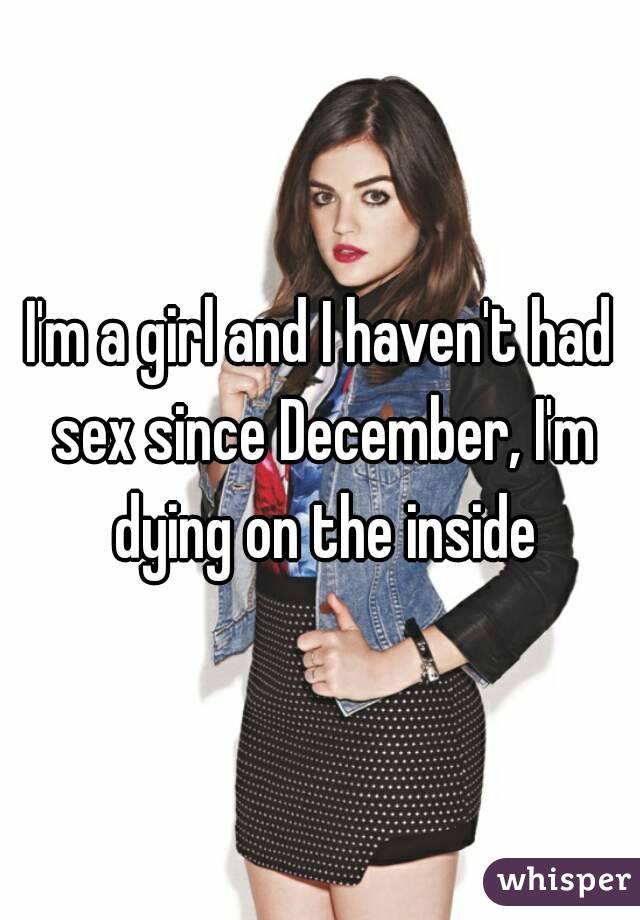 I'm a girl and I haven't had sex since December, I'm dying on the inside