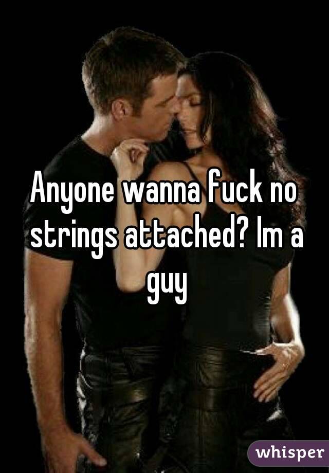 Anyone wanna fuck no strings attached? Im a guy