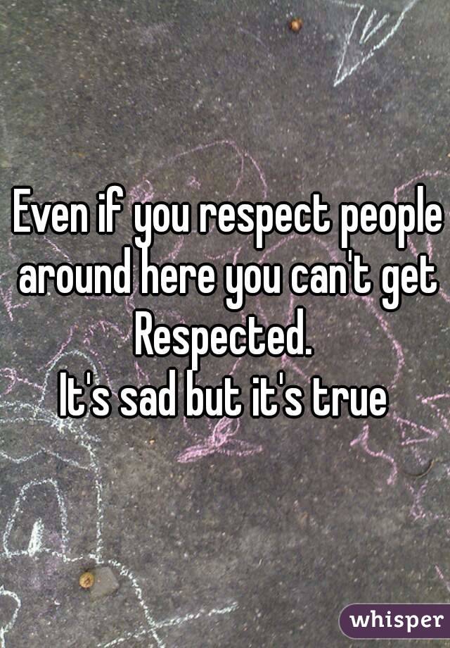  Even if you respect people around here you can't get
Respected.
It's sad but it's true