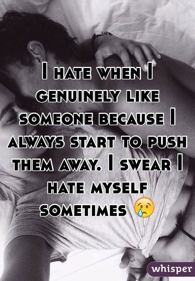 I hate when I genuinely like someone because I always start to push them away. I swear I hate myself sometimes ðŸ˜¢