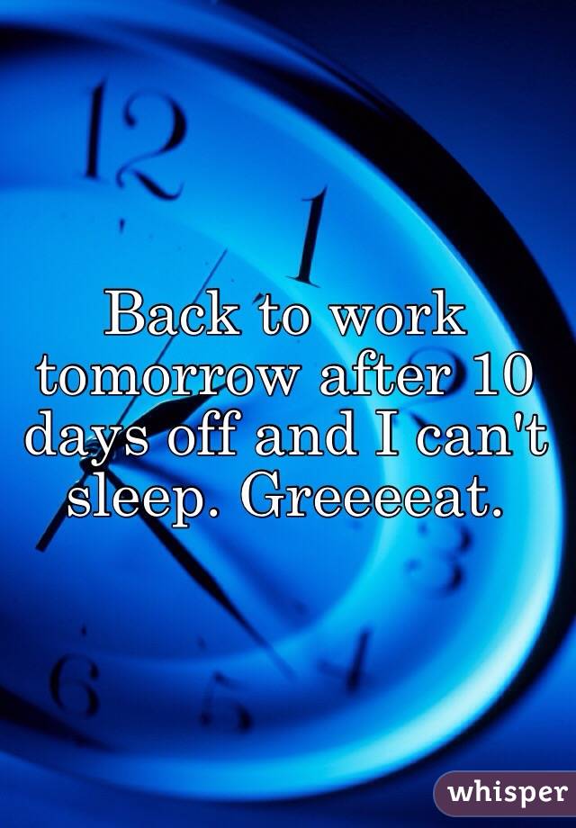 Back to work tomorrow after 10 days off and I can't sleep. Greeeeat. 