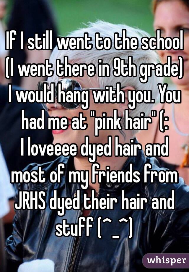 If I still went to the school (I went there in 9th grade) I would hang with you. You had me at "pink hair" (:
I loveeee dyed hair and most of my friends from JRHS dyed their hair and stuff (^_^)
