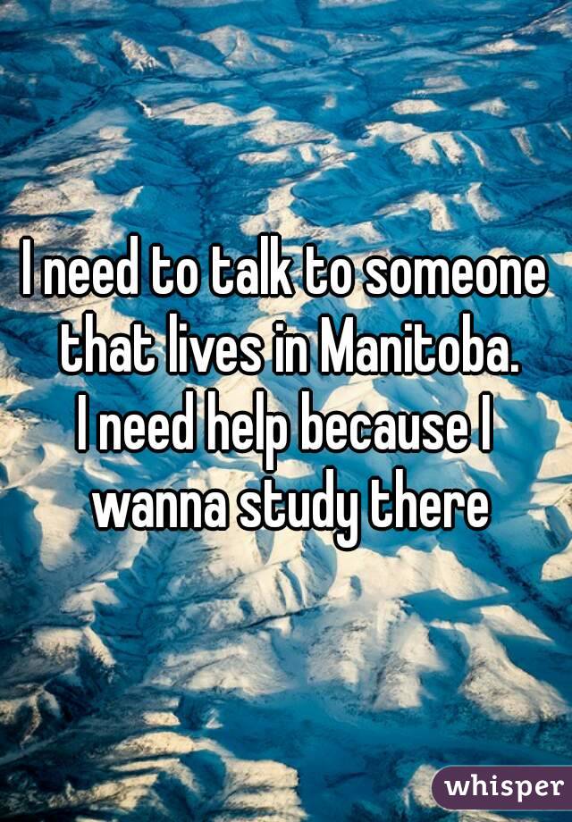 I need to talk to someone that lives in Manitoba.
I need help because I wanna study there