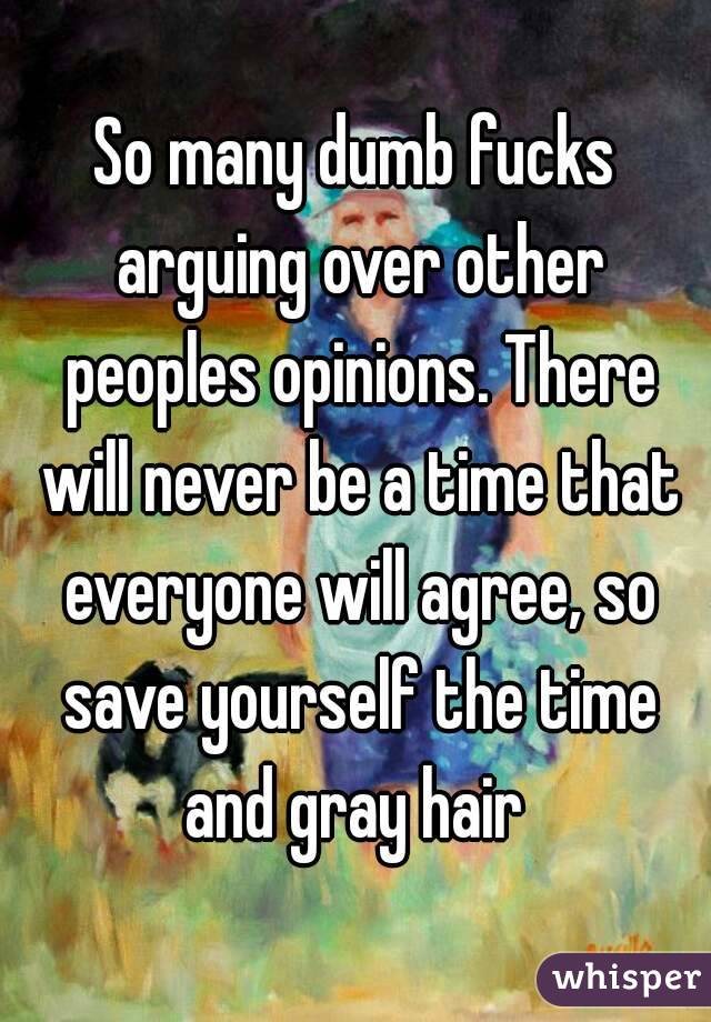 So many dumb fucks arguing over other peoples opinions. There will never be a time that everyone will agree, so save yourself the time and gray hair 