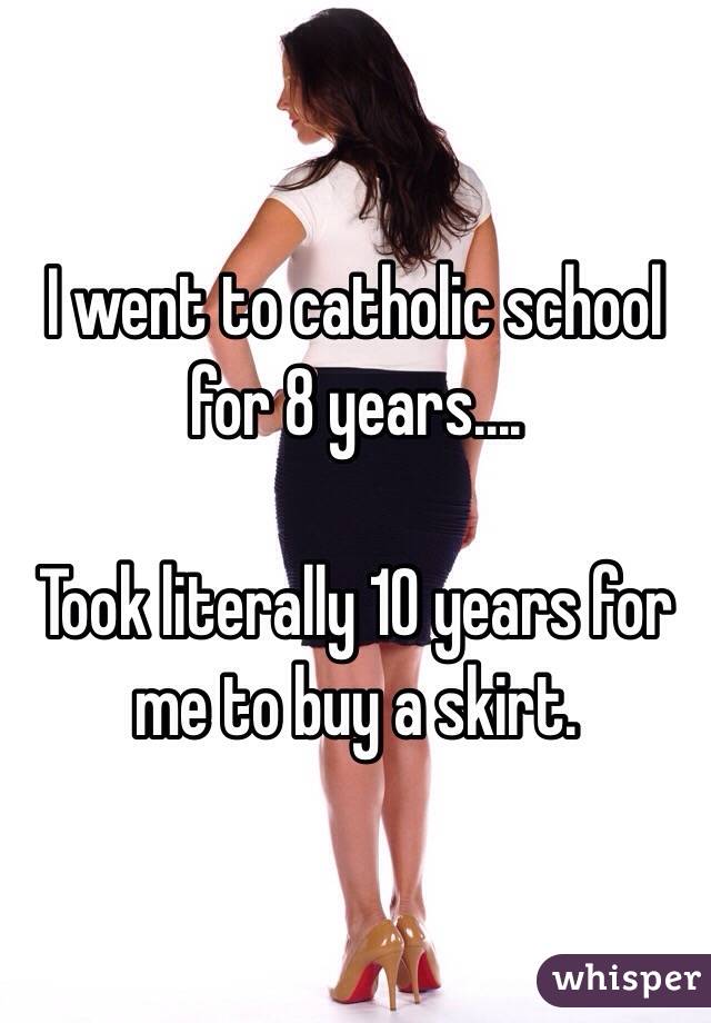 I went to catholic school for 8 years....

Took literally 10 years for me to buy a skirt. 