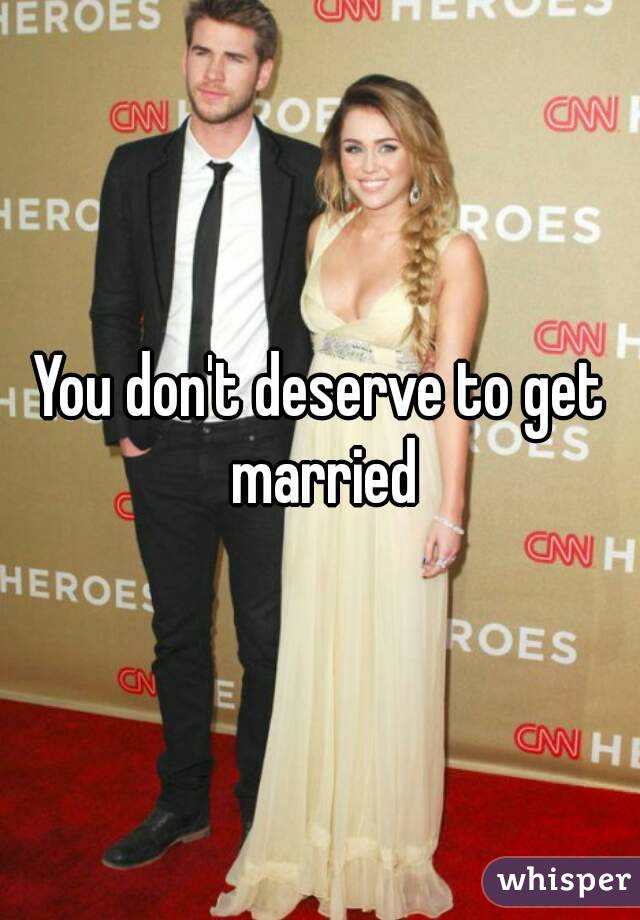 You don't deserve to get married
