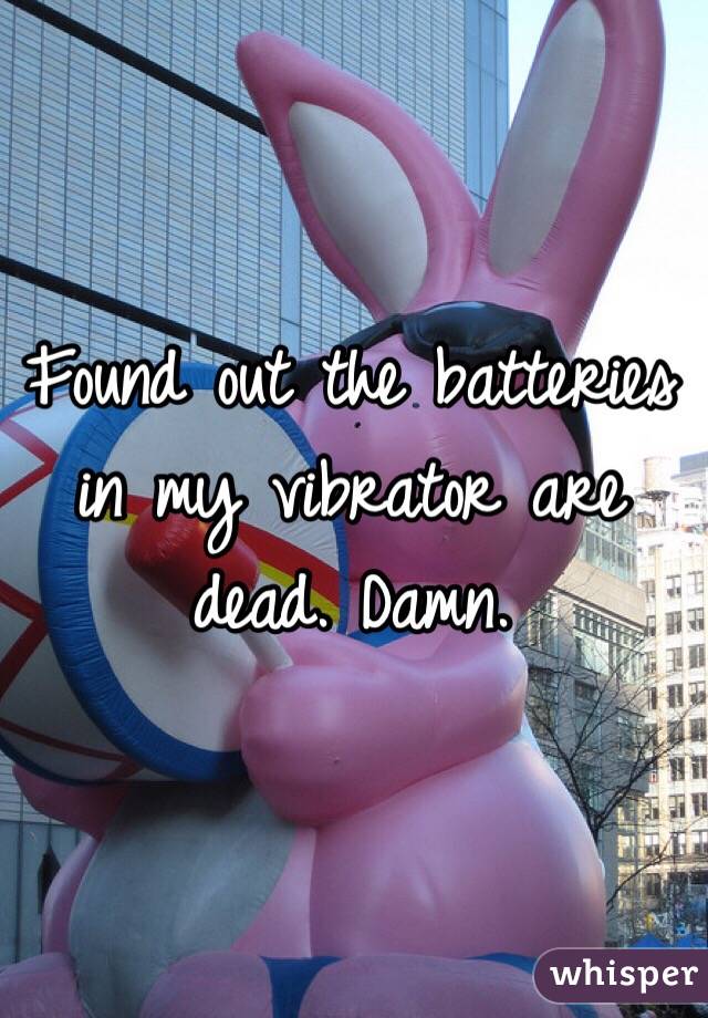 Found out the batteries in my vibrator are dead. Damn. 