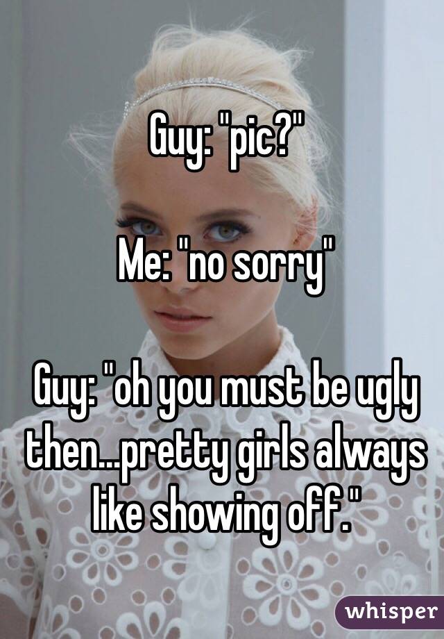 Guy: "pic?"

Me: "no sorry"

Guy: "oh you must be ugly then...pretty girls always like showing off."