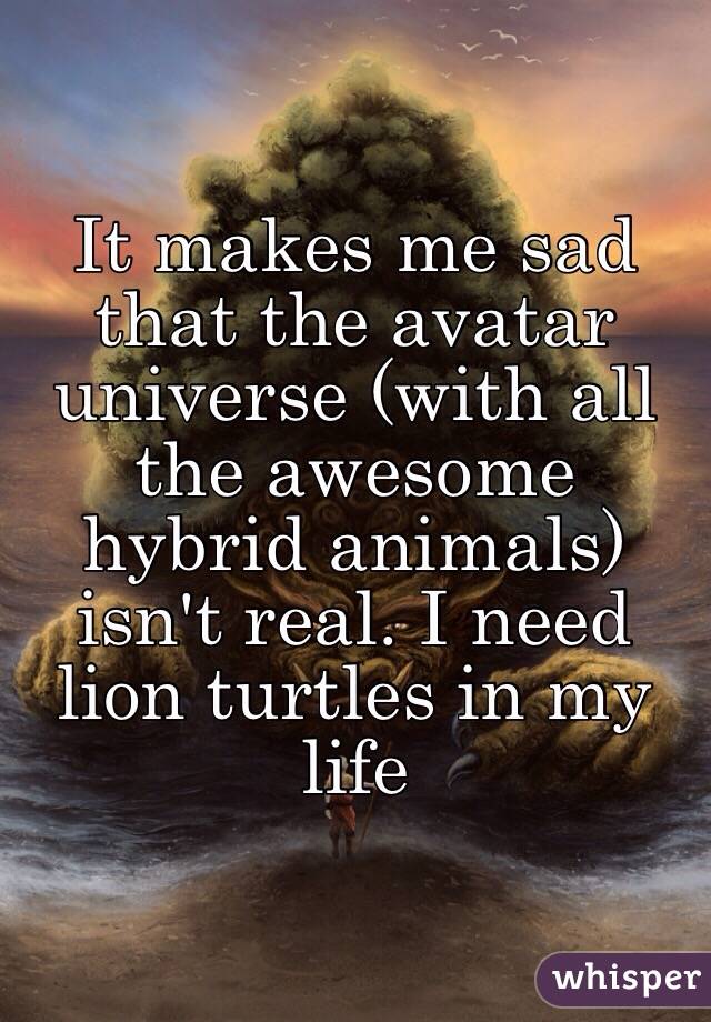 It makes me sad that the avatar universe (with all the awesome hybrid animals) isn't real. I need lion turtles in my life