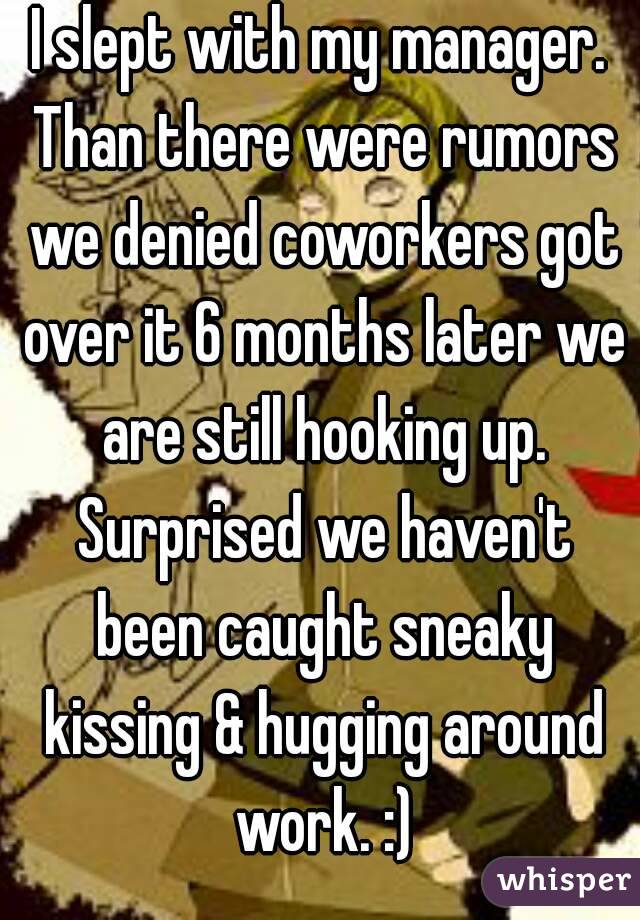 I slept with my manager. Than there were rumors we denied coworkers got over it 6 months later we are still hooking up. Surprised we haven't been caught sneaky kissing & hugging around work. :)