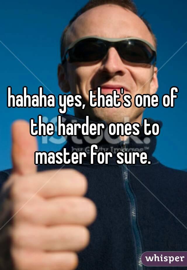 hahaha yes, that's one of the harder ones to master for sure. 