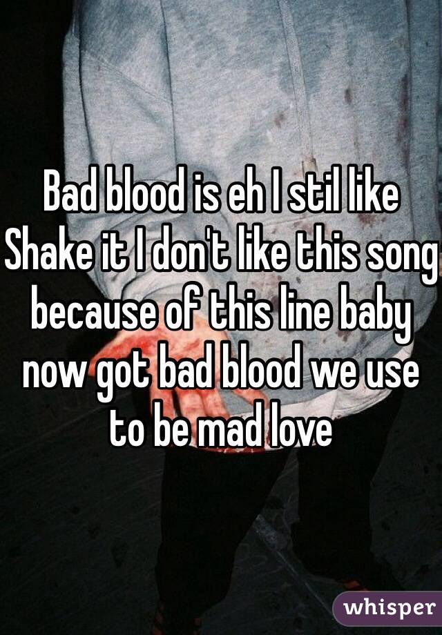 Bad blood is eh I stil like Shake it I don't like this song because of this line baby now got bad blood we use to be mad love 