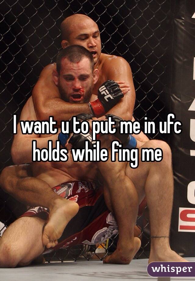 I want u to put me in ufc holds while fing me