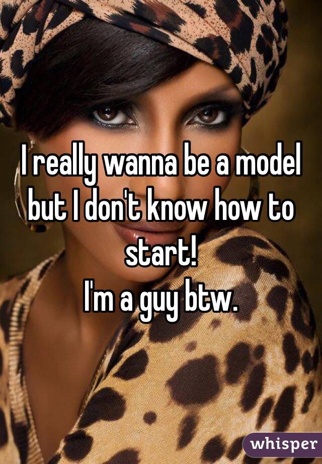 I really wanna be a model but I don't know how to start!
I'm a guy btw.