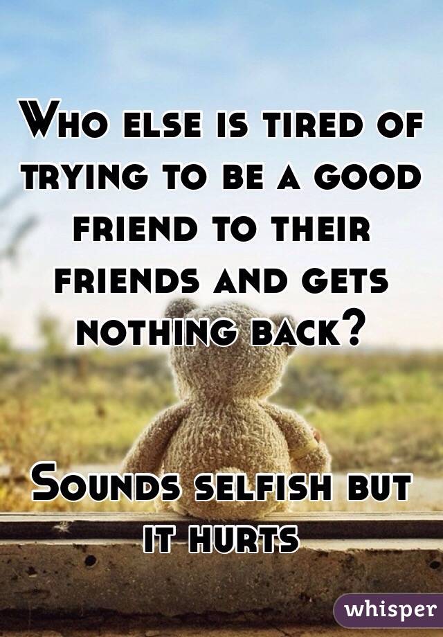 Who else is tired of trying to be a good friend to their friends and gets nothing back? 


Sounds selfish but it hurts