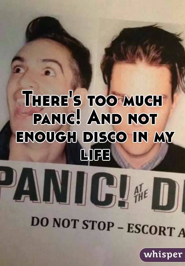 There's too much panic! And not enough disco in my life
