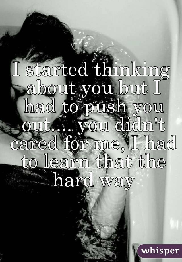 I started thinking about you but I had to push you out.... you didn't cared for me, I had to learn that the hard way