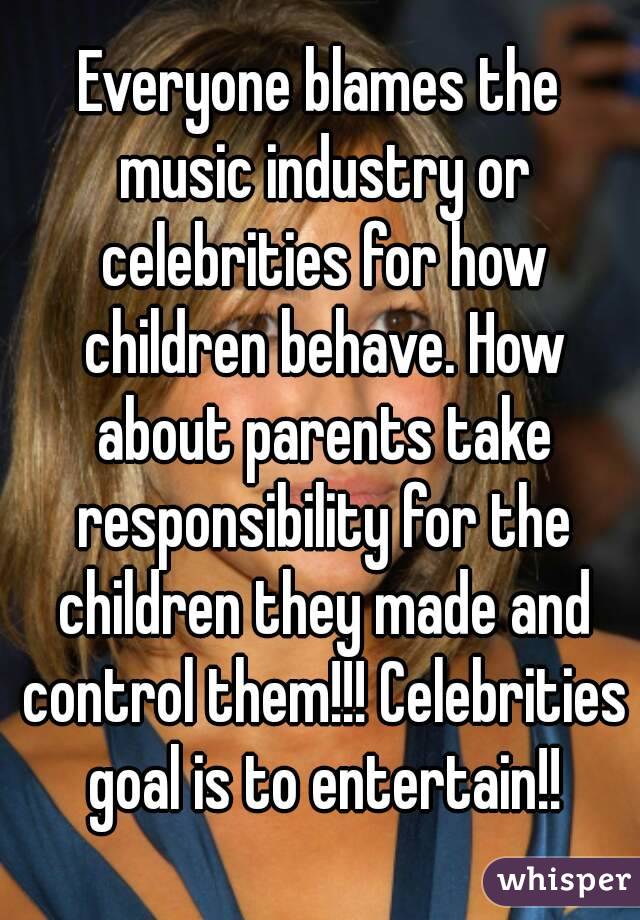 Everyone blames the music industry or celebrities for how children behave. How about parents take responsibility for the children they made and control them!!! Celebrities goal is to entertain!!