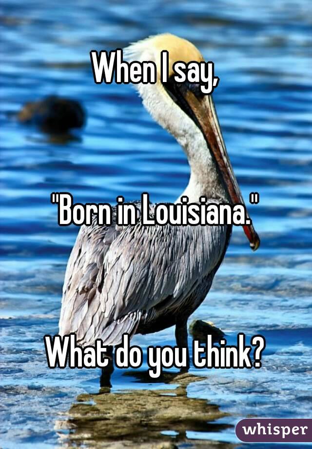 When I say,


"Born in Louisiana."


What do you think?