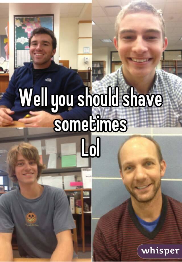 Well you should shave sometimes 
Lol
