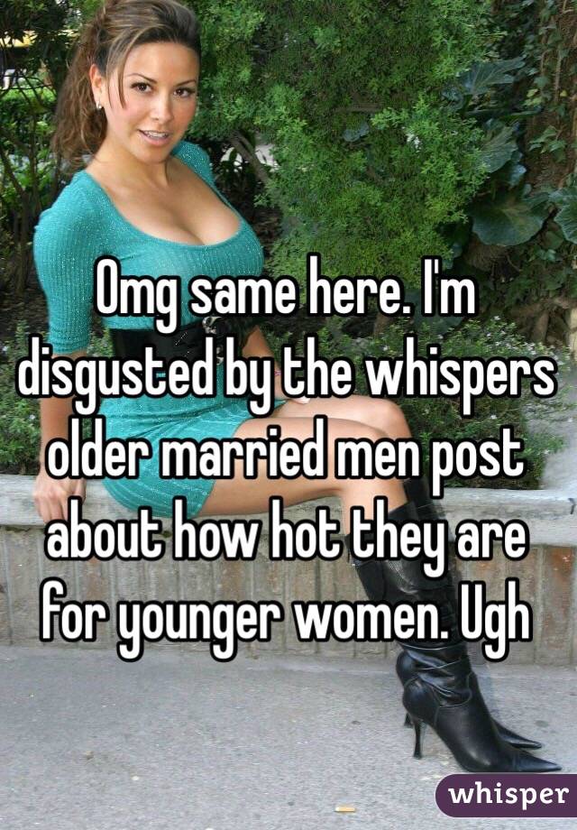 Omg same here. I'm disgusted by the whispers older married men post about how hot they are for younger women. Ugh 