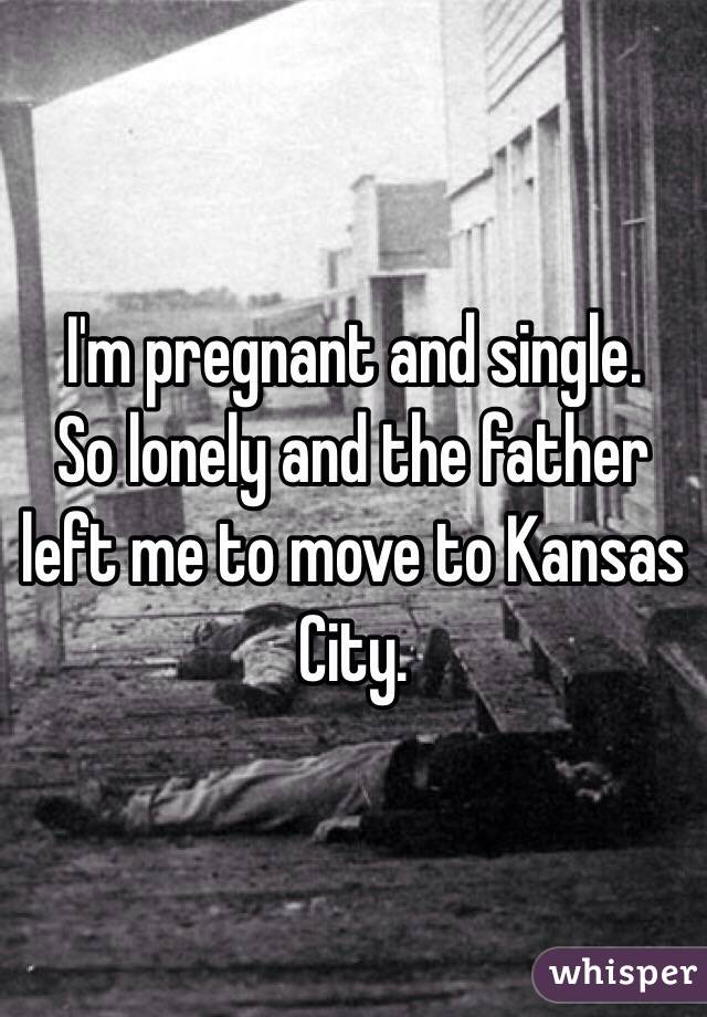 I'm pregnant and single.
So lonely and the father left me to move to Kansas City.