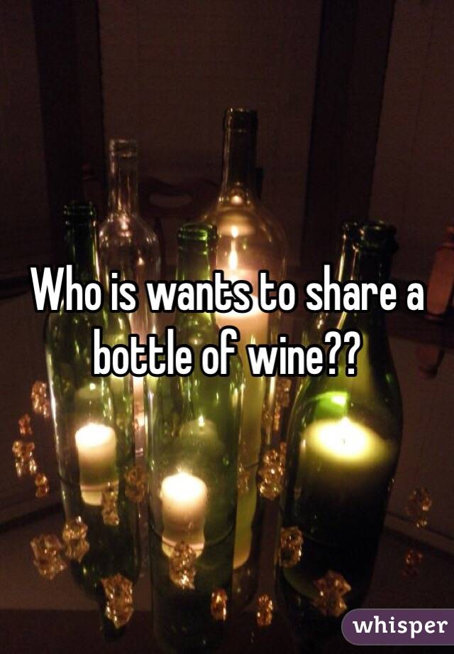 Who is wants to share a bottle of wine??