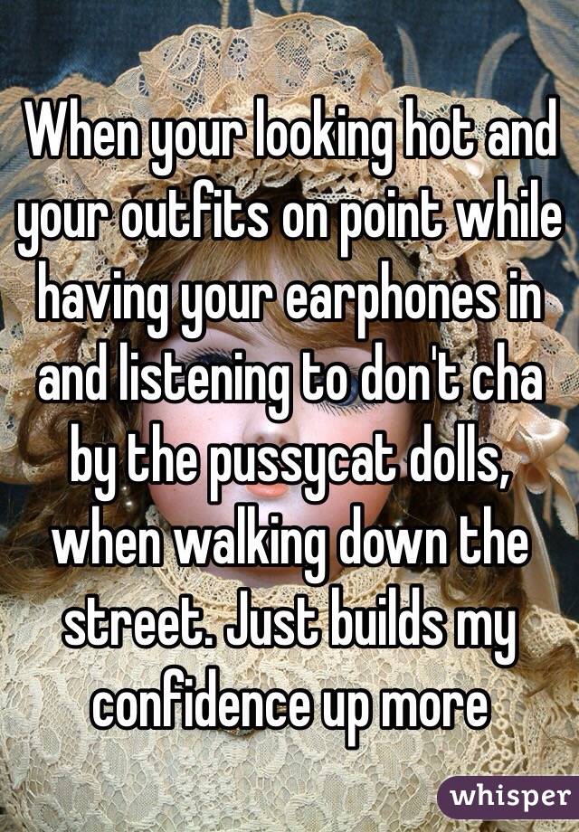 When your looking hot and your outfits on point while having your earphones in and listening to don't cha by the pussycat dolls, when walking down the street. Just builds my confidence up more 