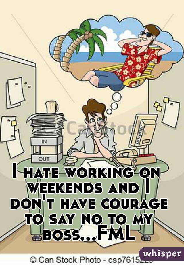 I hate working on weekends and I don't have courage to say no to my boss...FML