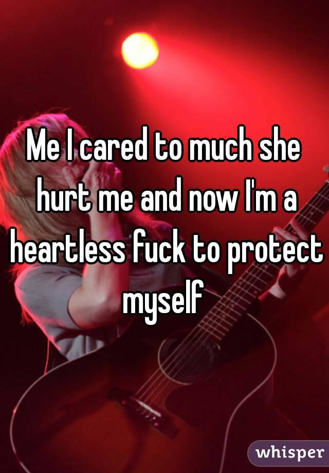 Me I cared to much she hurt me and now I'm a heartless fuck to protect myself 