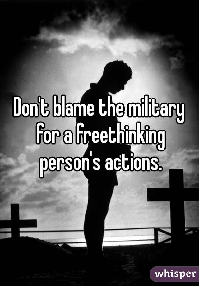 Don't blame the military for a freethinking person's actions.