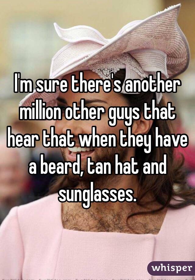 I'm sure there's another million other guys that hear that when they have a beard, tan hat and sunglasses. 