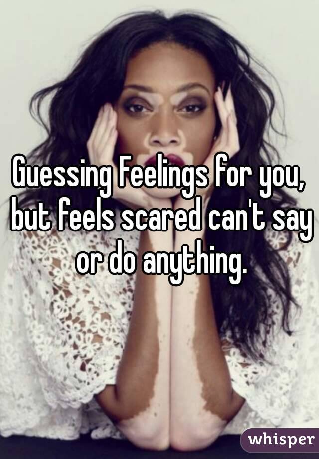 Guessing Feelings for you, but feels scared can't say or do anything.