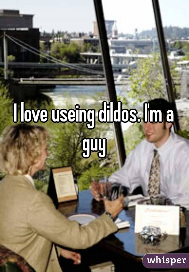 I love useing dildos. I'm a guy 