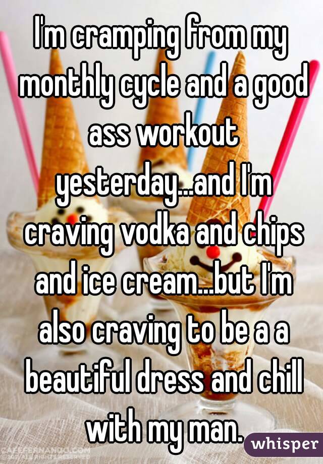 I'm cramping from my monthly cycle and a good ass workout yesterday...and I'm craving vodka and chips and ice cream...but I'm also craving to be a a beautiful dress and chill with my man.