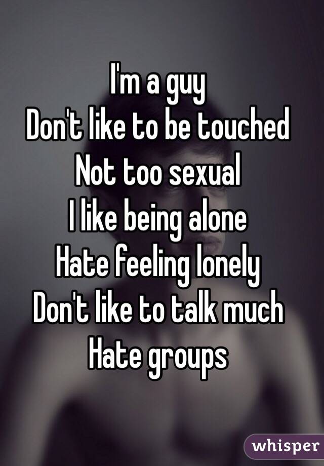 I'm a guy
Don't like to be touched 
Not too sexual
I like being alone
Hate feeling lonely 
Don't like to talk much
Hate groups
