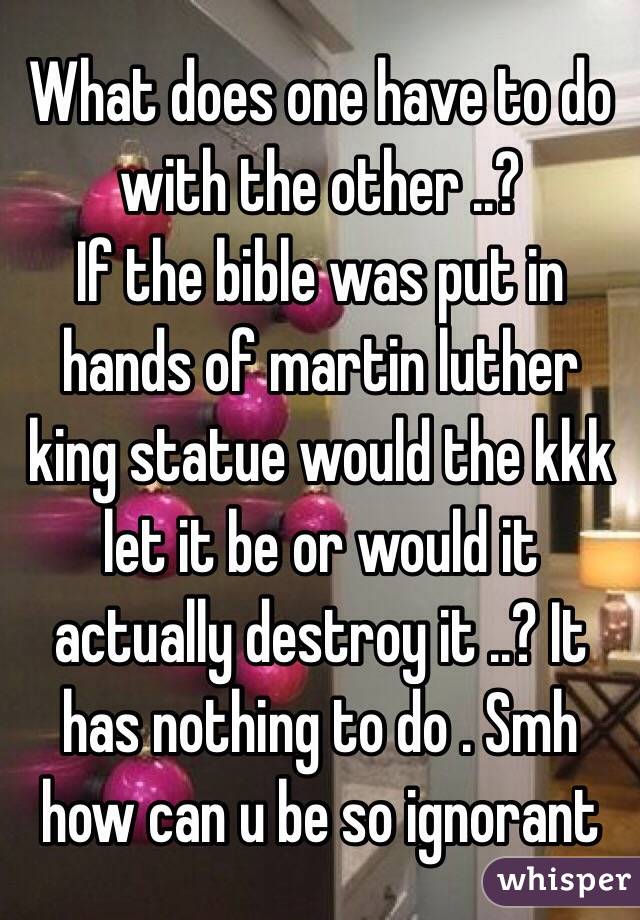 What does one have to do with the other ..? 
If the bible was put in hands of martin luther king statue would the kkk let it be or would it actually destroy it ..? It has nothing to do . Smh how can u be so ignorant 