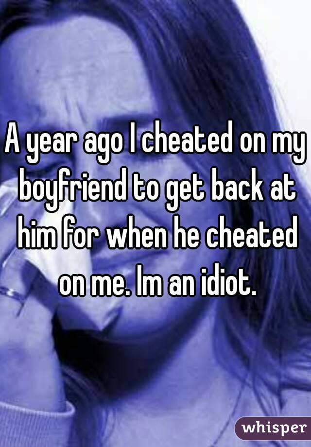 A year ago I cheated on my boyfriend to get back at him for when he cheated on me. Im an idiot.
