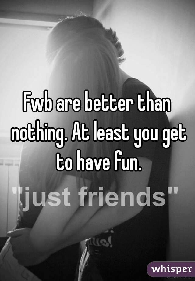 Fwb are better than nothing. At least you get to have fun.