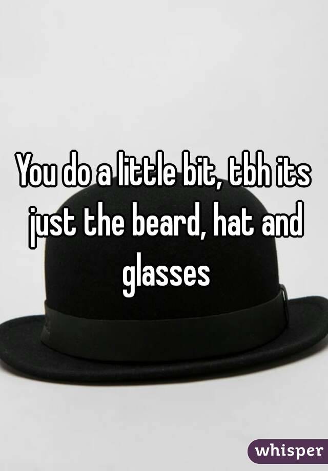 You do a little bit, tbh its just the beard, hat and glasses