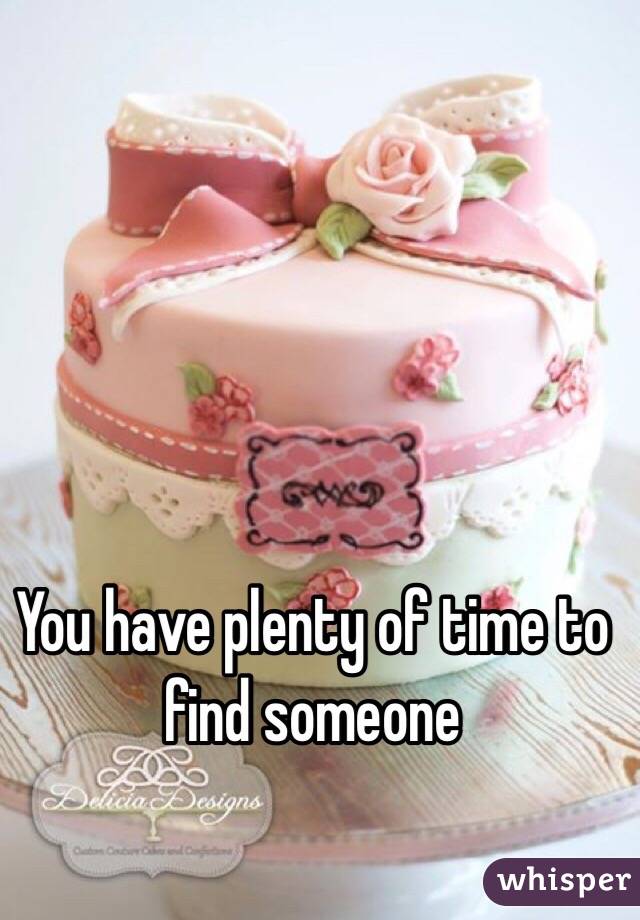 You have plenty of time to find someone 