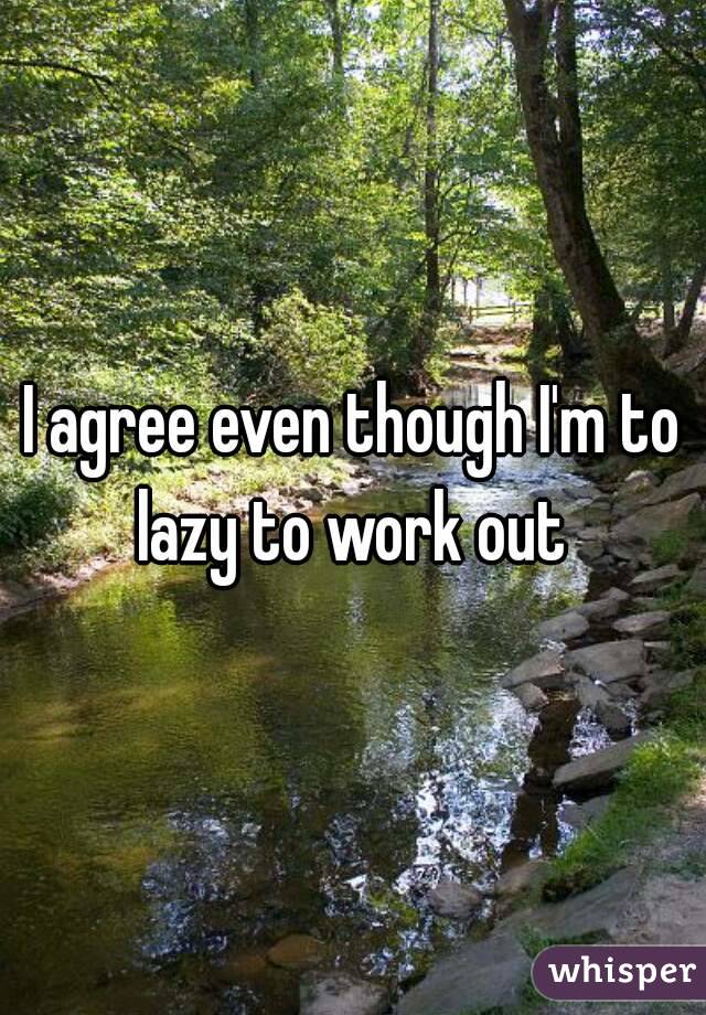 I agree even though I'm to lazy to work out 