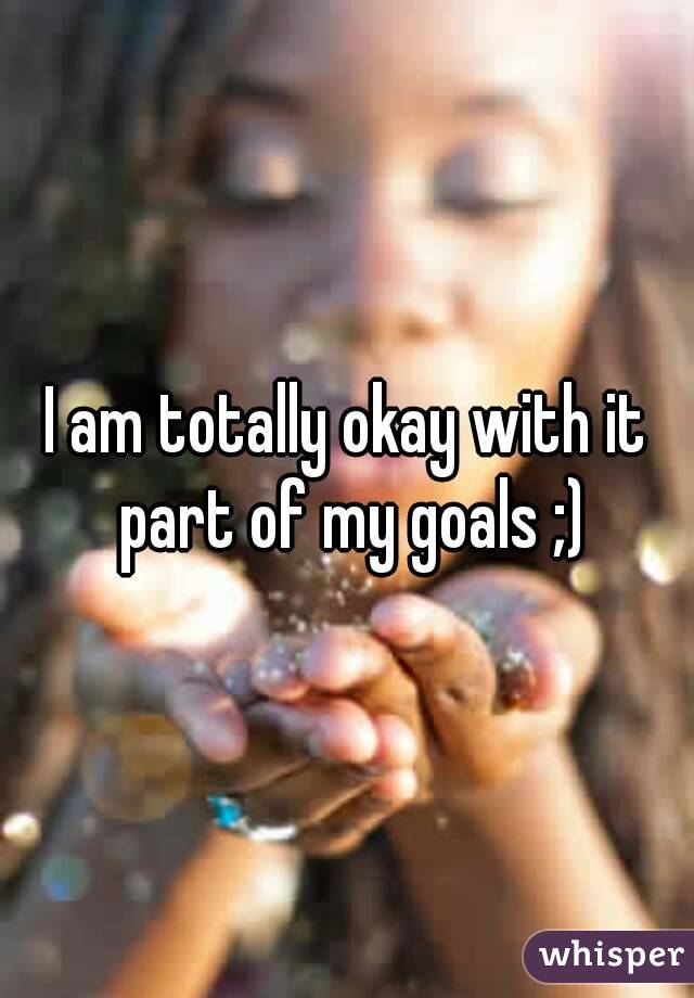 I am totally okay with it part of my goals ;)