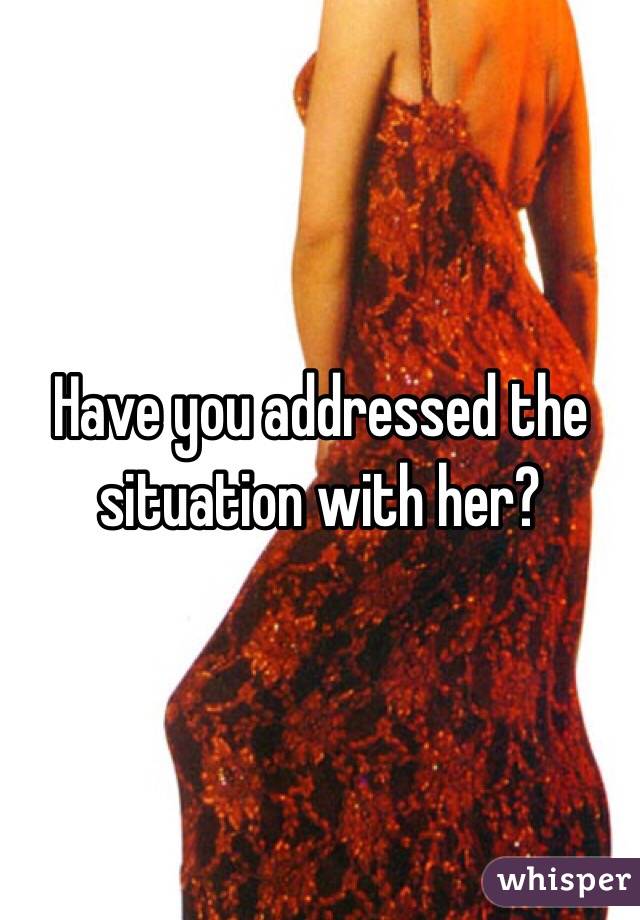 Have you addressed the situation with her?