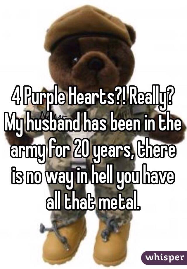 4 Purple Hearts?! Really? My husband has been in the army for 20 years, there is no way in hell you have all that metal. 