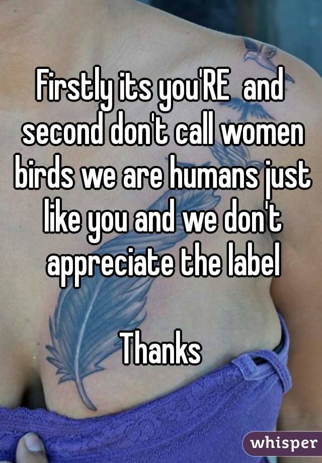 Firstly its you'RE  and second don't call women birds we are humans just like you and we don't appreciate the label

Thanks