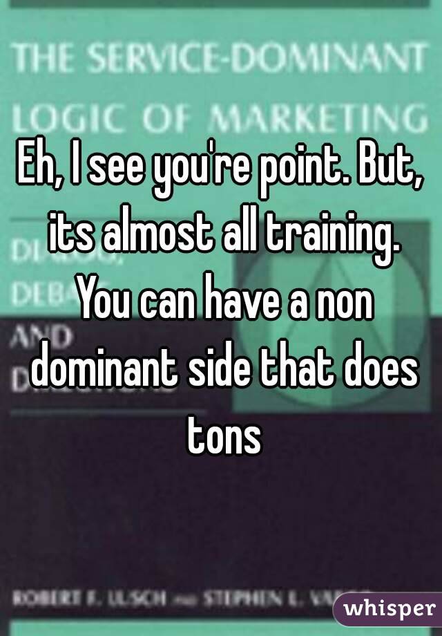Eh, I see you're point. But, its almost all training. You can have a non dominant side that does tons